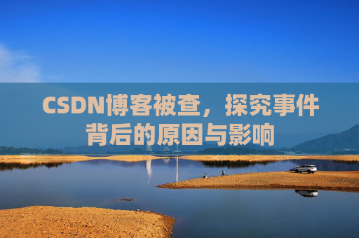 CSDN博客被查,探究事件背后的原因与影响